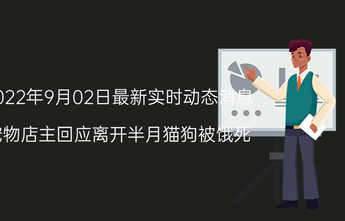 2022年9月02日最新实时动态消息 宠物店主回应离开半月猫狗被饿死 这些猫狗太可怜了！